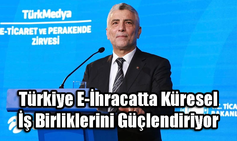 Türkiye E-İhracatta Küresel İş Birliklerini Güçlendiriyor