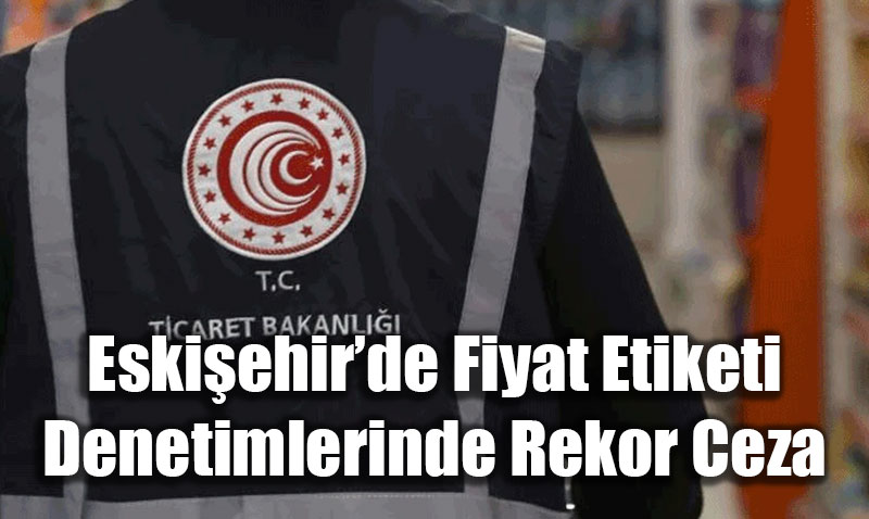 Eskiehirde Fiyat Etiketi Denetimlerinde Rekor Ceza: 503 Bin TL!