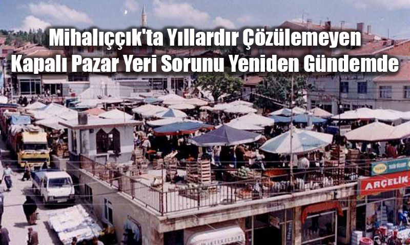 Mihal����k’ta Y�llard�r ��z�lemeyen Kapal� Pazar Yeri Sorunu Yeniden G�ndemde