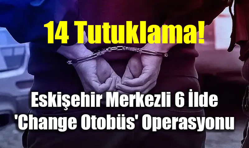 Eski�ehir Merkezli 6 �lde ’Change Otob�s’ Operasyonu: 14 Tutuklama!