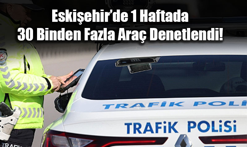 Eski�ehir Yollar�nda S�k� Denetim: 1 Haftada 10 Bin Ceza!