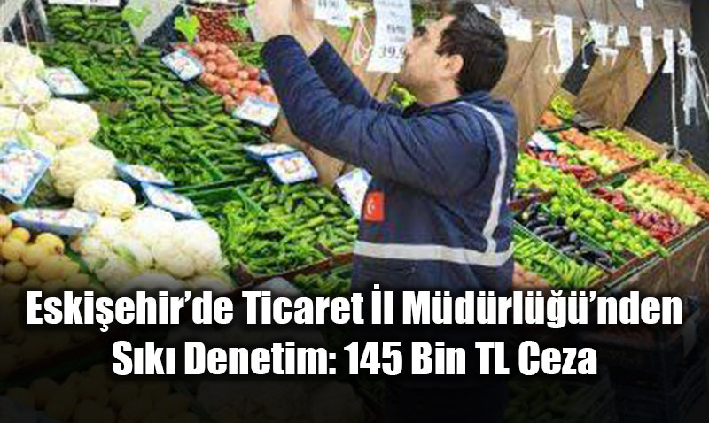 Eski�ehir�de Ticaret �l M�d�rl����nden S�k� Denetim: 145 Bin TL Ceza
