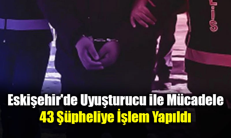 Eski�ehir’de Uyu�turucu ile M�cadele: 43 ��pheliye ��lem Yap�ld�