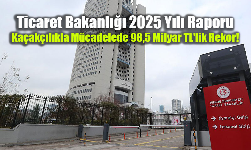 Ticaret Bakanl��� 2025 Y�l� Raporu: Ka�ak��l�kla M�cadelede 98,5 Milyar TL’lik Rekor!