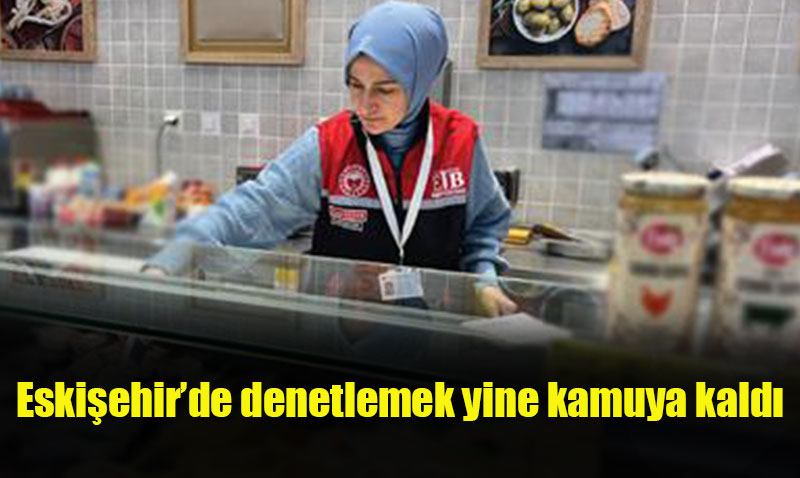 ESKİŞEHİR’DE RAMAZAN AYINDA GÜVENİLİR GIDA İÇİN DENETİMLER ARTIRILDI