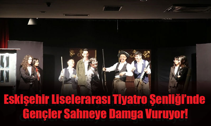 Eskişehir Liselerarası Tiyatro Şenliği’nde Gençler Sahneye Damga Vuruyor!