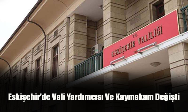 Eskişehir’de Vali Yardımcısı ve Kaymakamlık Görevlerinde Değişiklik