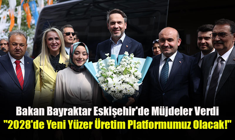 Bakan Bayraktar Eskişehir’de Müjdeler Verdi