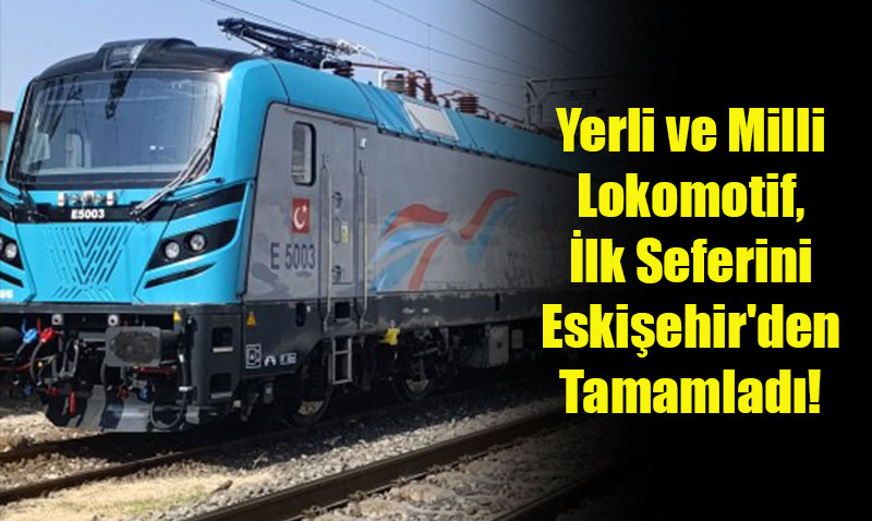 Yerli ve Milli Lokomotif E5003, İlk Ticari Seferini Eskişehir’den Tamamladı!