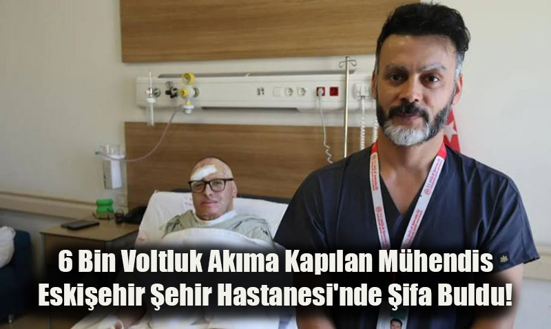 6 Bin Voltluk Akıma Kapılan Mühendis Eskişehir Şehir Hastanesi’nde Şifa Buldu!