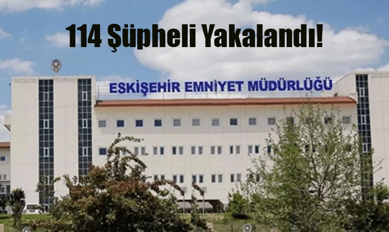 Eskişehir’de Aranan Şahıslara Yönelik Dev Operasyon: 114 Şüpheli Yakalandı!