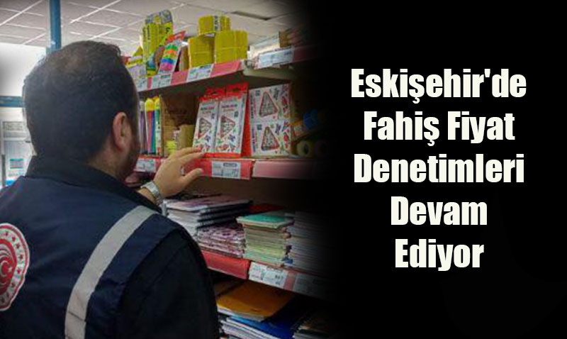 Eskişehir’de Fahiş Fiyat Denetimi: 471 Bin TL’lik Ceza Kesildi