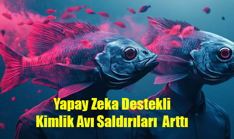 Türkiye’de Yapay Zeka Destekli Kimlik Avı Saldırıları Yüzde 38,4 Arttı