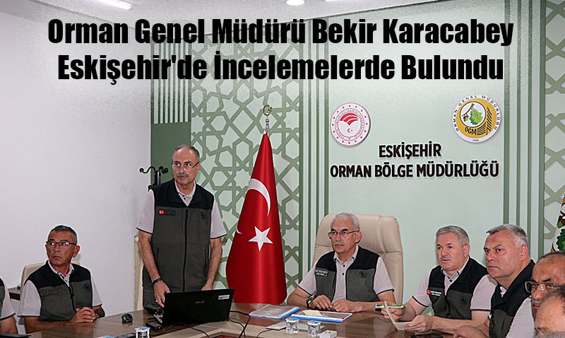 Orman Genel Müdürü Bekir Karacabey Eskişehir’de İncelemelerde Bulundu