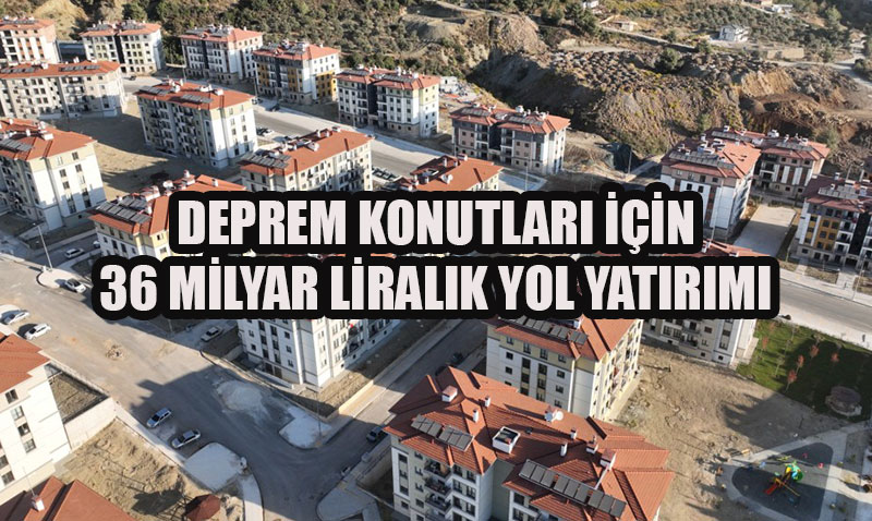 Deprem Konutları İçin 36 Milyar TL’lik Yol Yatırımı
