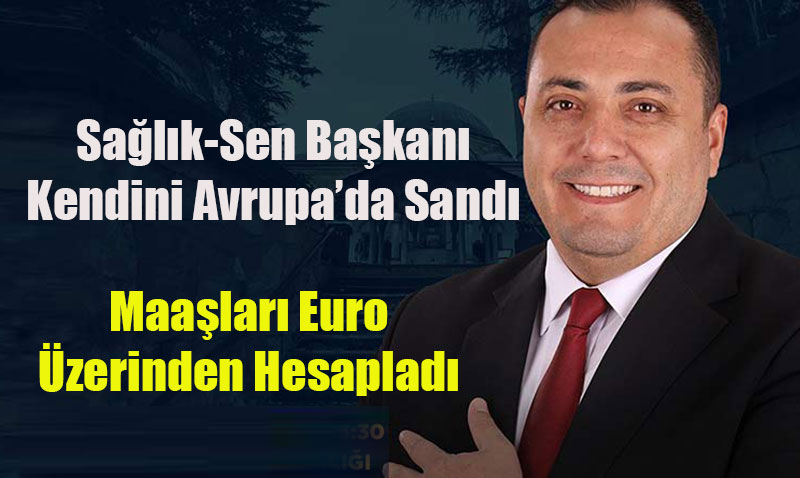 Sağlık-Sen Başkanı Kendini Avrupa’da Sandı: Maaşları Euro Üzerinden Hesapladı