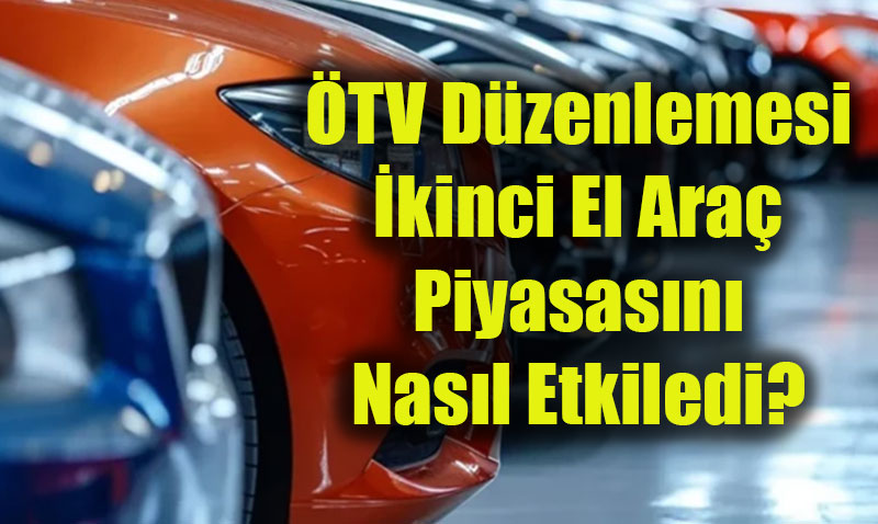 ÖTV Düzenlemesi İkinci El Araç Piyasasını Nasıl Etkiledi?