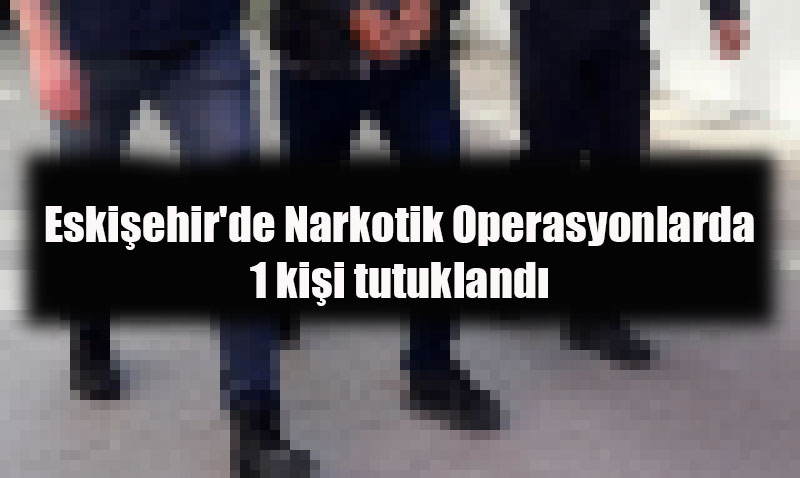 Eskişehir’de Narkotik Operasyonlarında 1 Kişi Tutuklandı