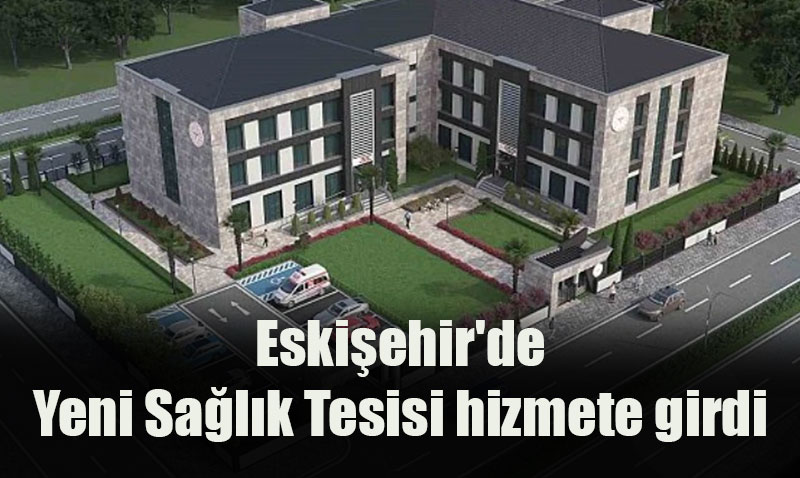 Eskiehir’de Yeni Salk Tesisi hizmete girdi