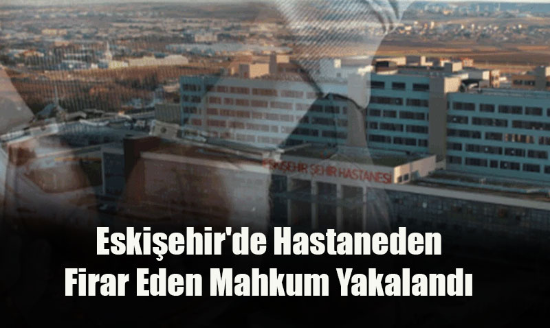 Eskişehir’de Hastaneden Firar Eden Mahkum Yakalandı