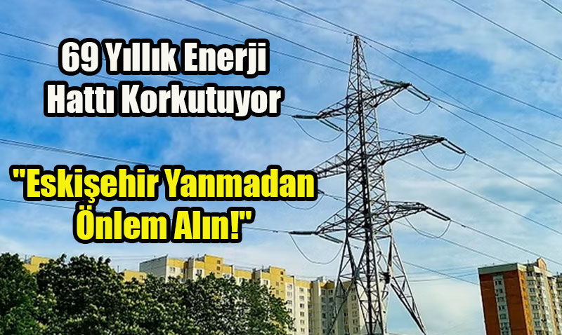 69 Yllk Enerji Hatt Korkutuyor: "Eskiehir Yanmadan nlem Aln!"