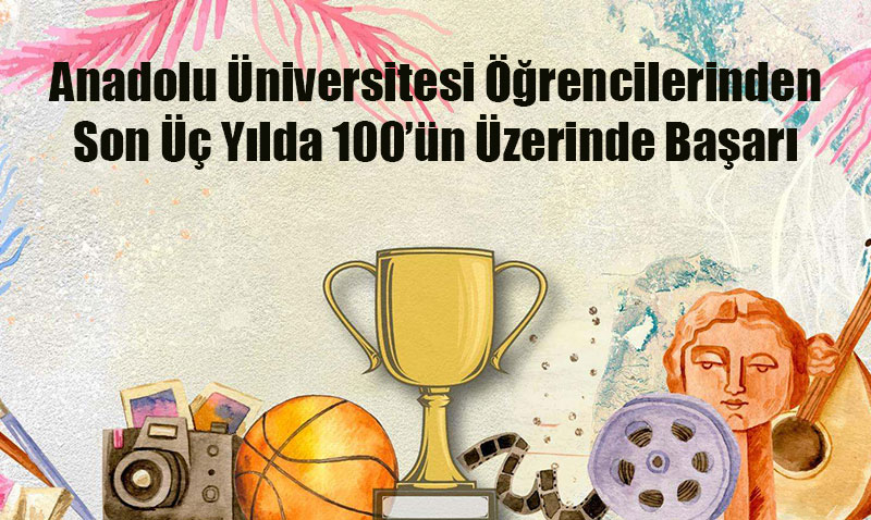 Anadolu Üniversitesi öğrencilerinden son üç yılda 100’ün üzerinde başarı
