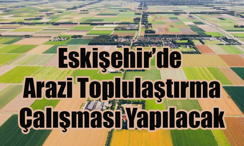 Eskişehir ve Ankara’da Arazi Toplulaştırma Çalışması Yapılacak