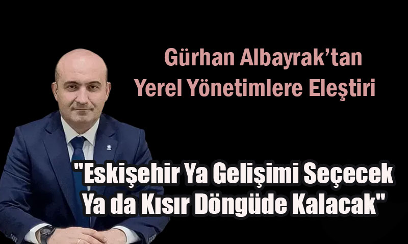 Grhan Albayrak’tan Yerel Ynetimlere Eletiri