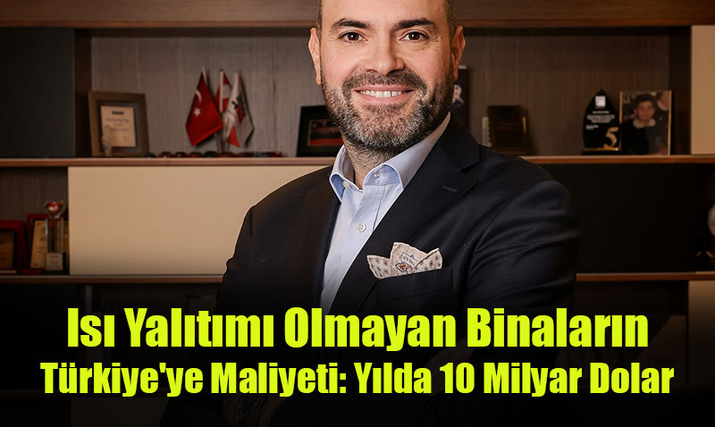 Isı Yalıtımı Olmayan Binaların Türkiye’ye Maliyeti: Yılda 10 Milyar Dolar
