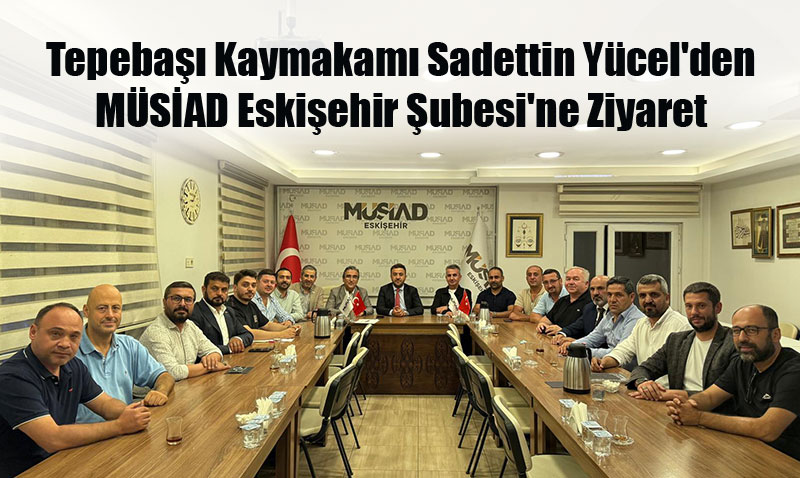 Tepebaşı Kaymakamı Sadettin Yücel’den MÜSİAD Eskişehir Şubesi’ne Ziyaret