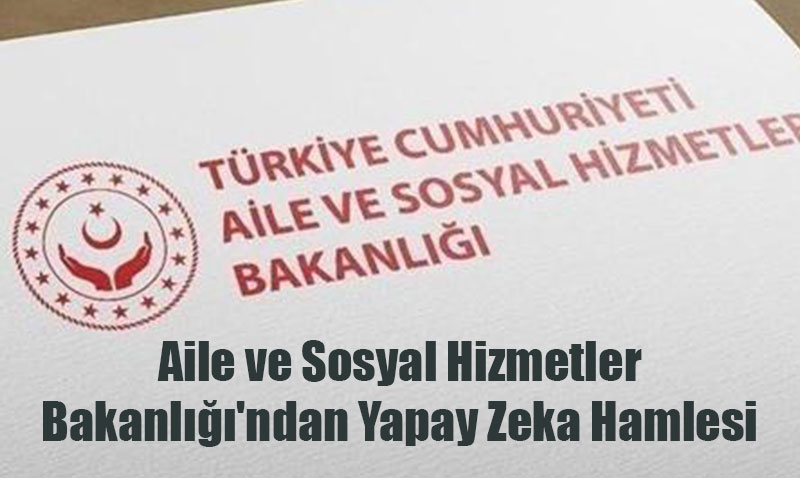 Aile ve Sosyal Hizmetler Bakanlığı’ndan Yapay Zeka Hamlesi