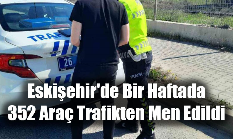 Eskiehir’de Bir Haftada 352 Ara Trafikten Men Edildi