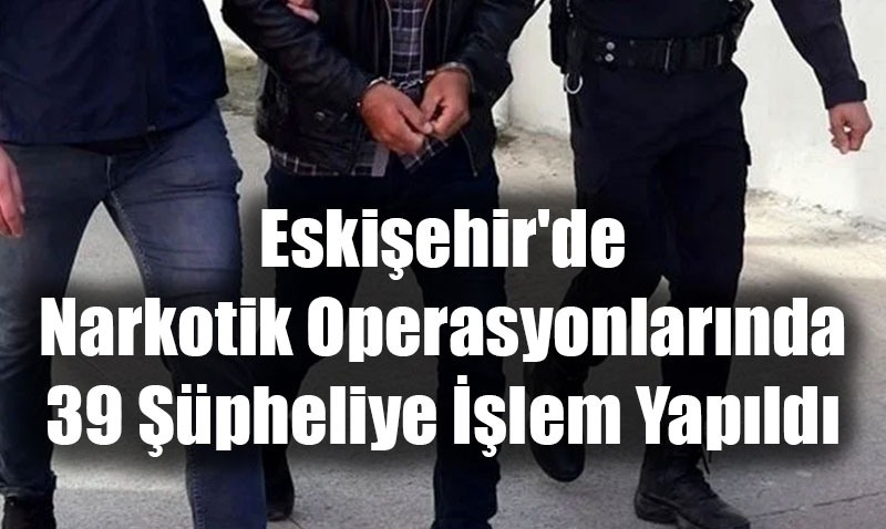 Eskiehir’de Narkotik Operasyonlarnda 39 pheliye lem Yapld