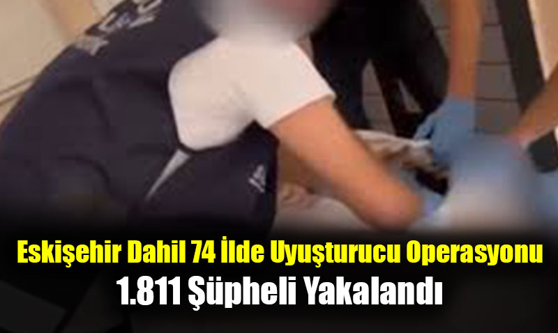 Eskişehir’inde Dahil Olduğu 74 İlde Uyuşturucu Operasyonu
