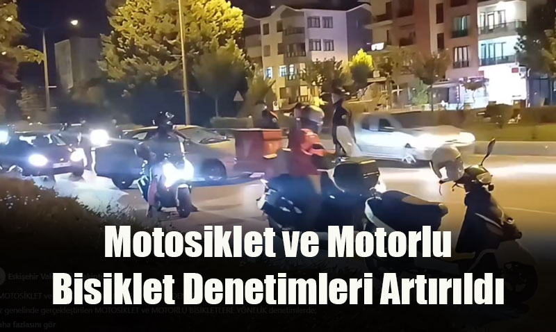 Eskişehir’de Motosiklet ve Motorlu Bisiklet Denetimleri Artırıldı