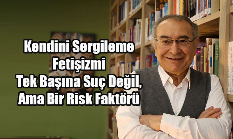 Kendini Sergileme Fetişizmi Tek Başına Suç Değil, Ama Bir Risk Faktörü