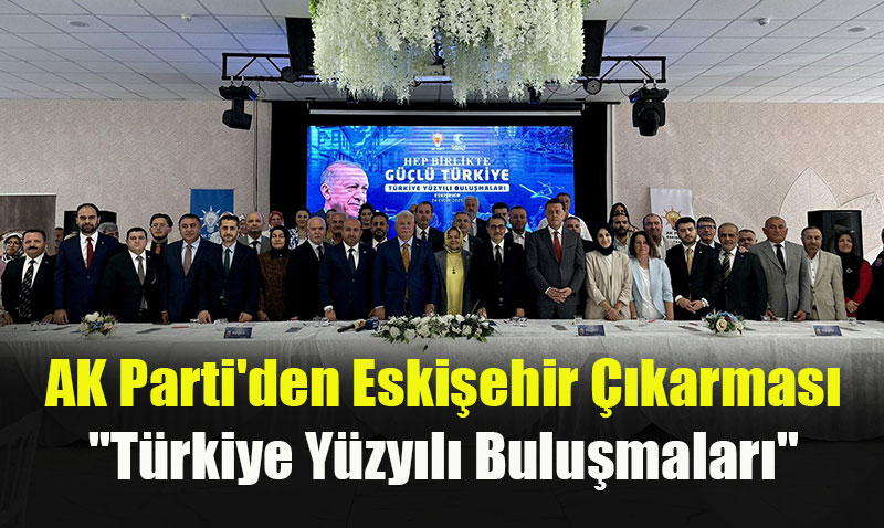 AK Parti’den Eskişehir Çıkarması: "Türkiye Yüzyılı Buluşmaları"