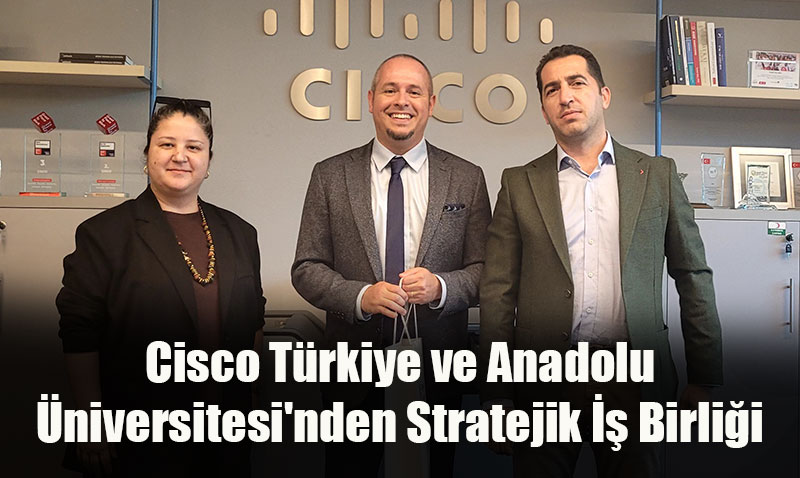 Cisco Türkiye ve Anadolu Üniversitesi’nden Stratejik İş Birliği