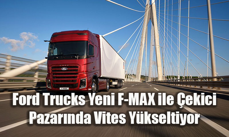 Ford Trucks Yeni F-MAX ile Çekici Pazarında Vites Yükseltiyor