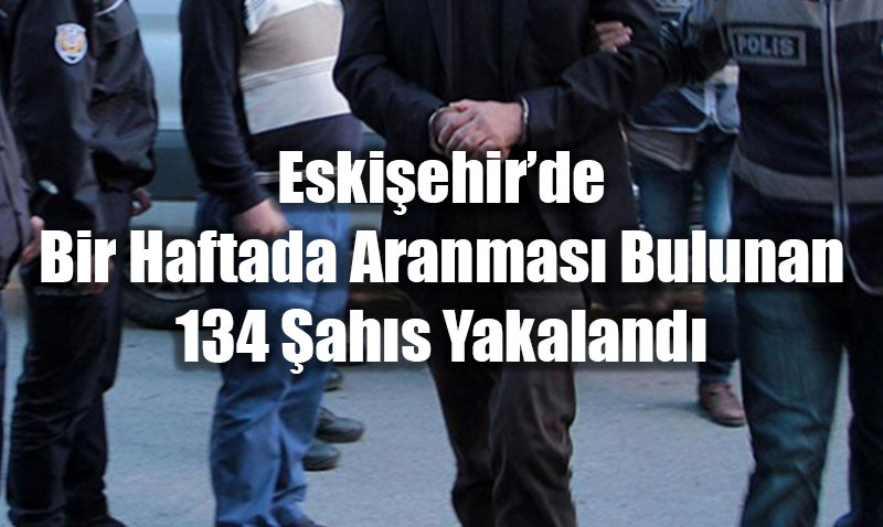 Eskişehir’de Bir Haftada Aranması Bulunan 134 Şahıs Yakalandı