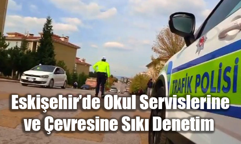 Eskişehir’de Okul Servislerine ve Çevresine Sıkı Denetim