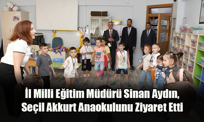 İl Milli Eğitim Müdürü Sinan Aydın, Seçil Akkurt Anaokulunu Ziyaret Etti