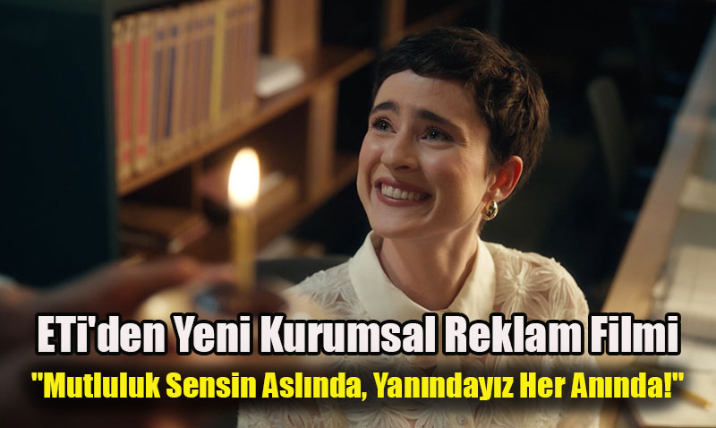 ETi’den Yeni Reklam Filmi: "Mutluluk Sensin Aslnda, Yanndayz Her Annda!"