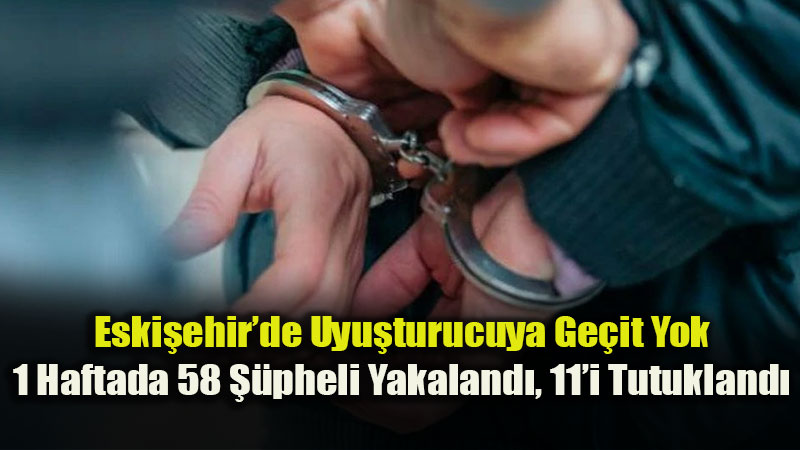 Eski�ehir�de Uyu�turucuya Ge�it Yok: 1 Haftada 58 ��pheli Yakaland�, 11�i Tutukland�