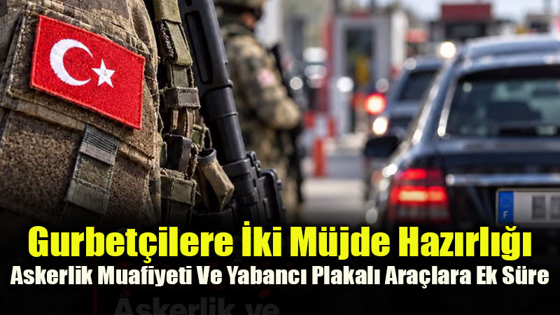 Gurbet�ilere �ki M�jde Haz�rl���: Askerlik Muafiyeti Ve Yabanc� Plakal� Ara�lara Ek S�re
