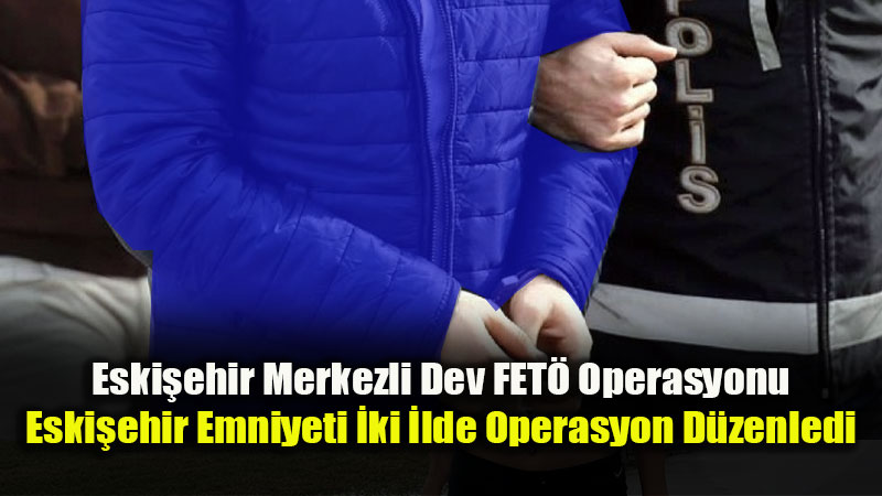 Eski�ehir Merkezli Dev FET� Operasyonu: Finansal Yap�lanmaya Darbe
