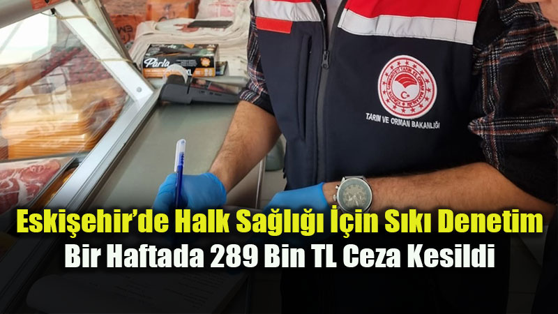 Eski�ehir�de Halk Sa�l��� ��in S�k� Denetim: Bir Haftada 289 Bin TL Ceza Kesildi