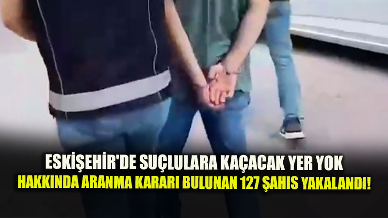 Aranan �ah�slara Ka�acak Yer Yok: Eski�ehir�de 1 Haftada 127 Firari Ele Ge�irildi