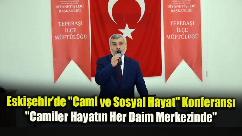 Eski�ehir�de "Cami ve Sosyal Hayat" Konferans�: "Camiler Hayat�n Her Daim Merkezinde"