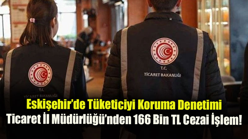 Eski�ehir�de T�keticiyi Koruma Denetimi: Ticaret �l M�d�rl����nden 166 Bin TL Cezai ��lem!